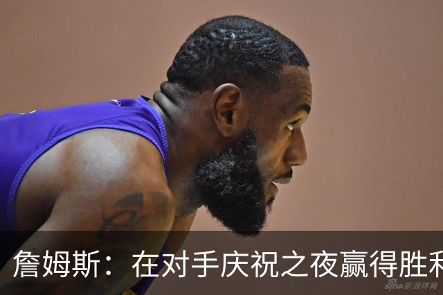 詹姆斯：在对手庆祝之夜赢得胜利，别具意义